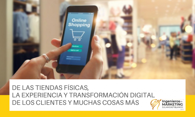 DE LAS TIENDAS FÍSICAS, LA EXPERIENCIA Y TRANSFORMACIÓN DIGITAL DE LOS CLIENTES Y MUCHAS COSAS MÁS